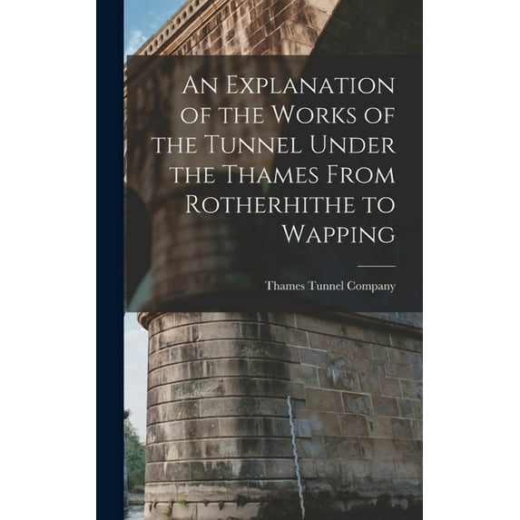 An Explanation of the Works of the Tunnel Under the Thames From Rotherhithe to Wapping (Hardcover)