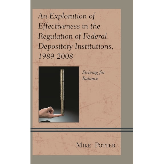 An Exploration of Effectiveness in the Regulation of Federal Depository Institutions, 1989-2008: Striving for Balance, (Hardcover)