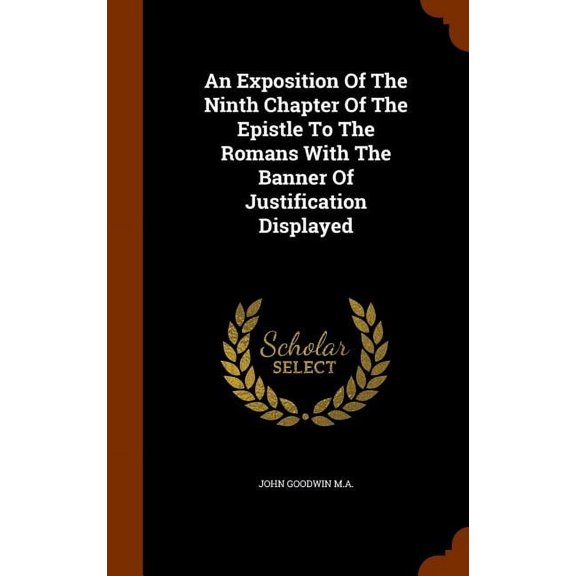 An Exposition Of The Ninth Chapter Of The Epistle To The Romans With The Banner Of Justification Displayed Hardcover 1346315353 9781346315355 John Goodwin M.A.