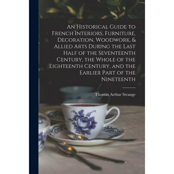 An Historical Guide to French Interiors, Furniture, Decoration, Woodwork, & Allied Arts During the Last Half of the Seve, (Paperback)