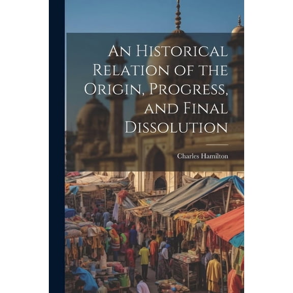 An Historical Relation of the Origin, Progress, and Final Dissolution (Paperback)
