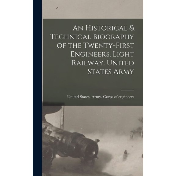 An Historical & Technical Biography of the Twenty-first Engineers, Light Railway. United States Army, (Hardcover)