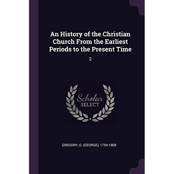 An History of the Christian Church from the Earliest Periods to the Present Time: 2 Paperback 1378972503 9781378972502 G 1754-1808 Gregory