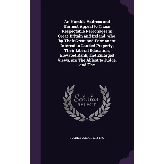 An Humble Address and Earnest Appeal to Those Respectable Personages in Great-Britain and Ireland, who, by Their Great and Permanent Interest in Landed Property, Their Liberal Education, Elevated Rank, and Enlarged Views, are The Ablest to Judge, and The (Hardcover)