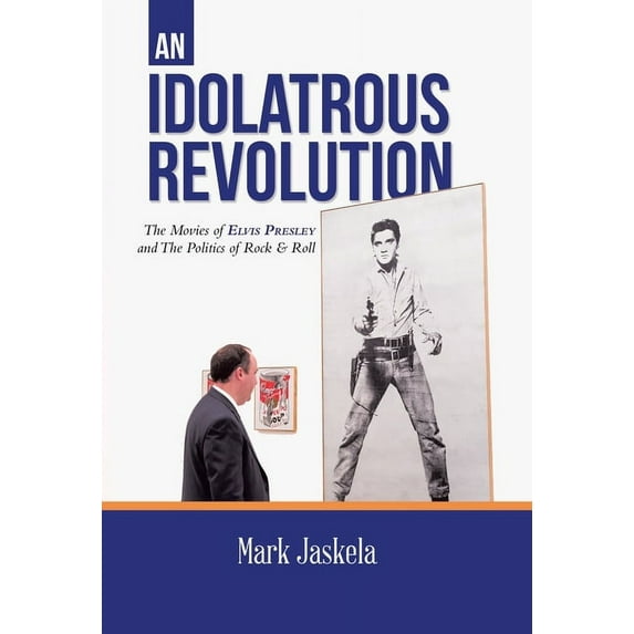 An Idolatrous Revolution: The Movies of Elvis Presley and The Politics of Rock & Roll, (Hardcover)