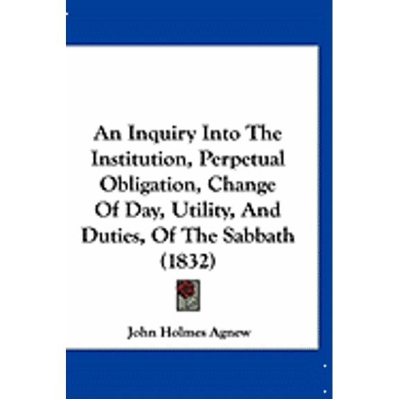An Inquiry Into The Institution, Perpetual Obligation, Change Of Day, Utility, And Duties, Of The Sabbath (1832) (Paperback)