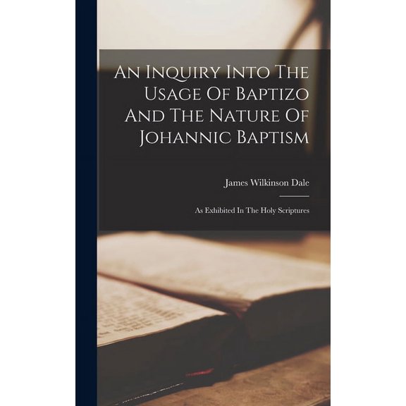 An Inquiry Into The Usage Of Baptizo And The Nature Of Johannic Baptism : As Exhibited In The Holy Scriptures (Hardcover)