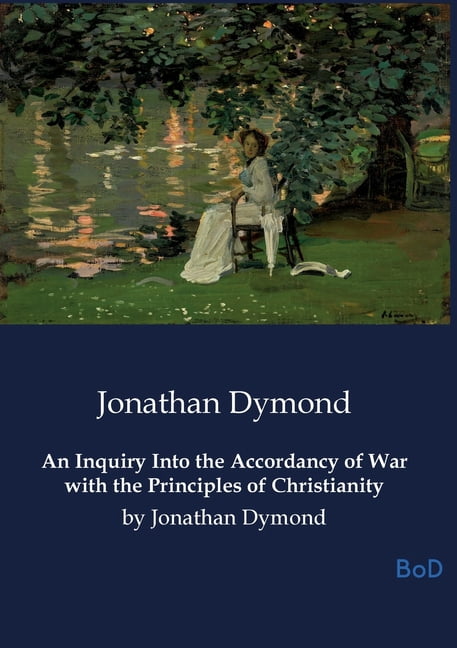 An Inquiry Into the Accordancy of War with the Principles of Christianity: by Jonathan Dymond, (Paperback)