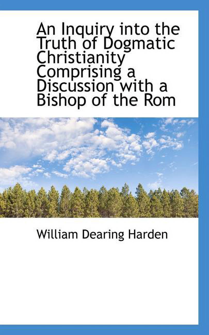 An Inquiry Into the Truth of Dogmatic Christianity Comprising a Discussion with a Bishop of the ROM (Paperback)