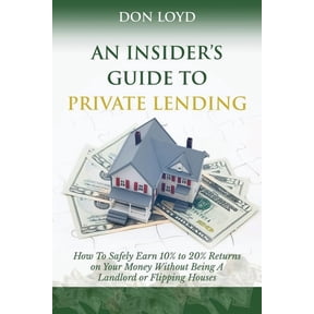 An Insider's Guide to Private Lending: How to Safely Earn 10% to 20% Returns on Your Money Without Being a Landlord or Flipping Houses