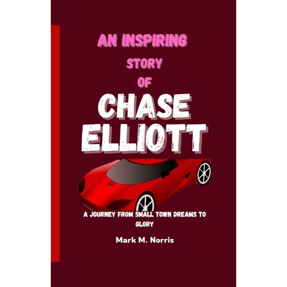An Inspiring Story of Chase Elliott: A Journey from Small Town Dreams to Glory, (Paperback)