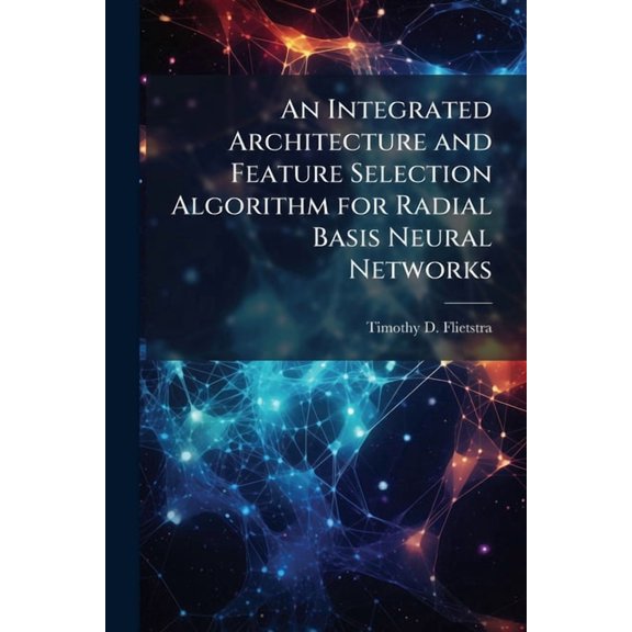 An Integrated Architecture and Feature Selection Algorithm for Radial Basis Neural Networks, (Paperback)