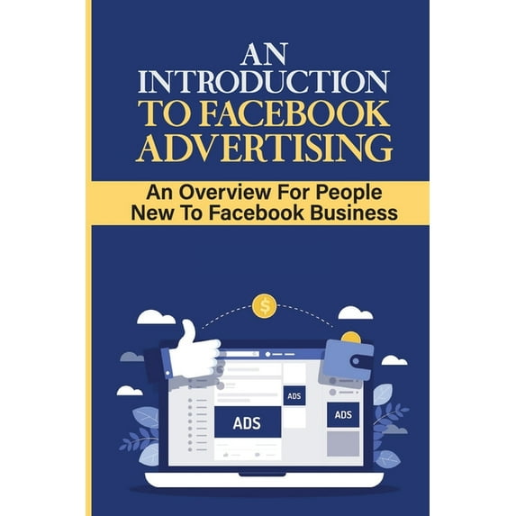 An Introduction To Facebook Advertising : An Overview For People New To Facebook Business: Showing Your Ads To Who You Really Need It (Paperback)