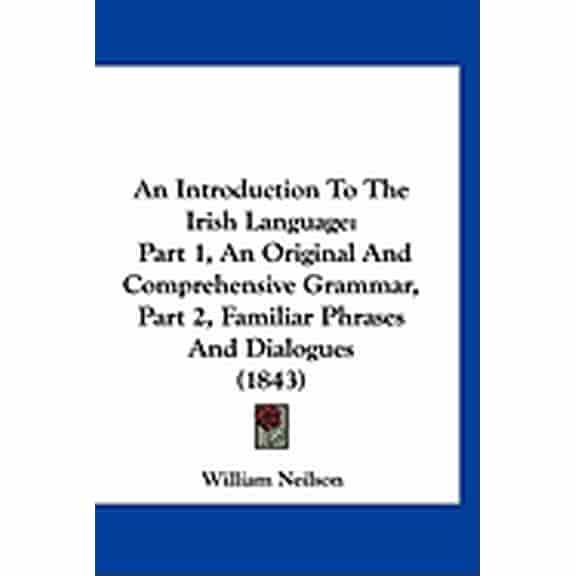 An Introduction To The Irish Language : Part 1, An Original And Comprehensive Grammar, Part 2, Familiar Phrases And Dialogues (1843) (Paperback)