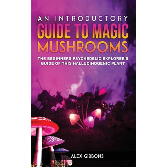 An Introductory Guide to Magic Mushrooms: The Beginners Psychedelic Explorer's Guide of This Hallucinogenic Plant, (Hardcover)
