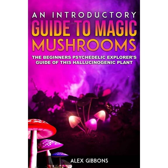 An Introductory Guide to Magic Mushrooms: The Beginners Psychedelic Explorer's Guide of This Hallucinogenic Plant, (Paperback)