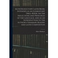 thumbnail image 1 of An Introductory Latin Book, Intended as an Elementary Drill-Book, on the Inflections and Principles of the Language, and as an Introduction to the Author's Grammar, Reader, and Latin Composition (Paperback), 1 of 1