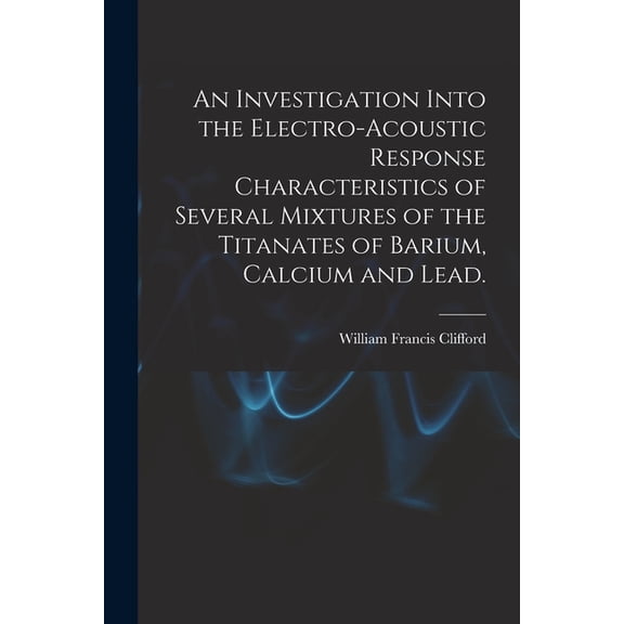 An Investigation Into the Electro-acoustic Response Characteristics of Several Mixtures of the Titanates of Barium, Calc, (Paperback)