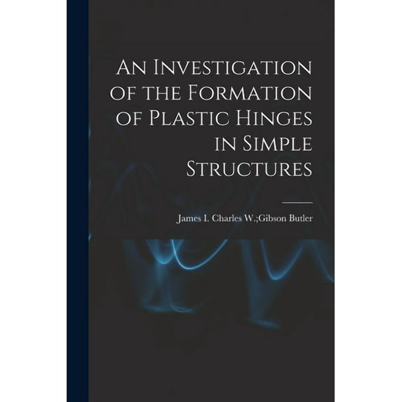An Investigation of the Formation of Plastic Hinges in Simple Structures, (Paperback)