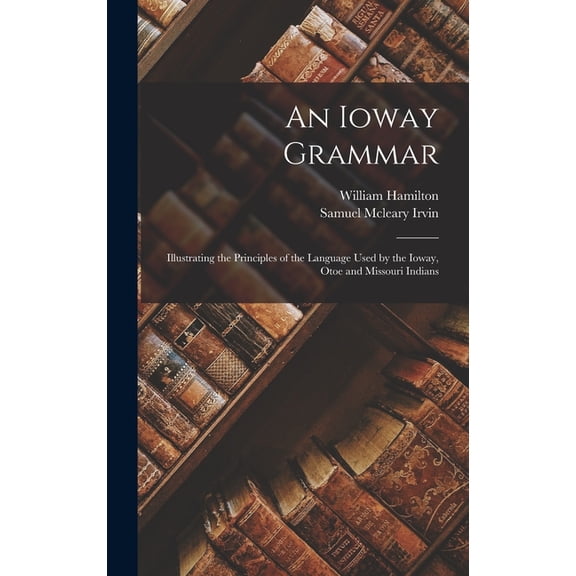 An Ioway Grammar: Illustrating the Principles of the Language Used by the Ioway, Otoe and Missouri Indians, (Hardcover)