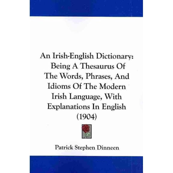 An Irish-English Dictionary : Being a Thesaurus of the Words, Phrases, and Idioms of the Modern Irish Language, With Explanations in English