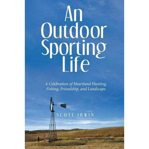 An Outdoor Sporting Life: A Celebration of Heartland Hunting, Fishing, Friendship, and Landscape (Paperback) by Scott Irwin