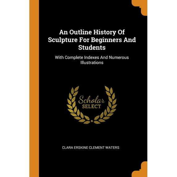 An Outline History of Sculpture for Beginners and Students : With Complete Indexes and Numerous Illustrations (Paperback)