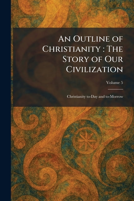 An Outline of Christianity: The Story of Our Civilization: Christianity To-Day and To-Morrow, (Paperback)