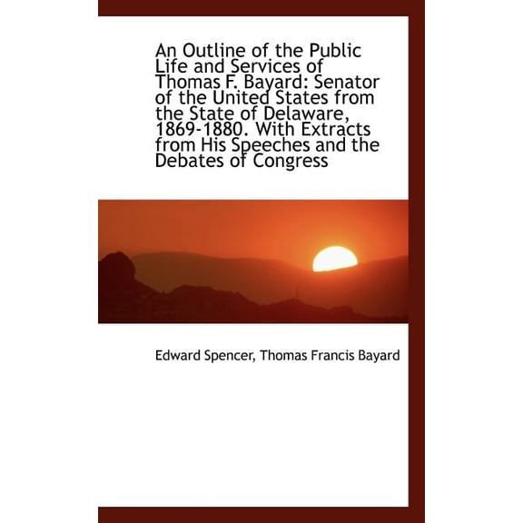 An Outline of the Public Life and Services of Thomas F. Bayard: Senator of the United States from Th, (Paperback)