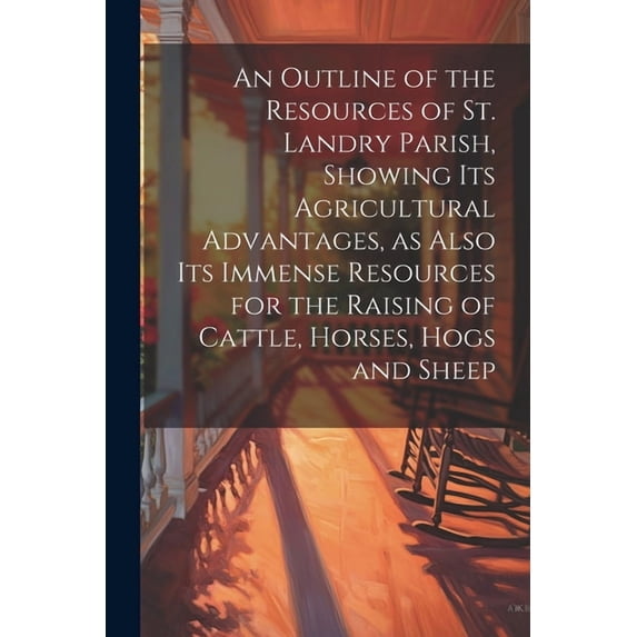 An Outline of the Resources of St. Landry Parish, Showing its Agricultural Advantages, as Also its Immense Resources for, (Paperback)