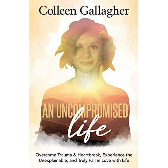Pre-Owned An Uncompromised Life: Overcome Trauma and Heartbreak, Experience the Unexplainable, and Truly Fall in Love with Life Paperback Colleen Gallagher