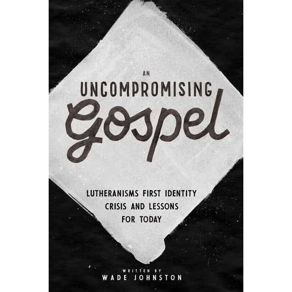 An Uncompromising Gospel : Lutheranism's First Identity Crisis and Lessons for Today (Hardcover)