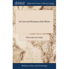 An Universal Dictionary of the Marine : Or, a Copious Explanation of the Technical Terms and Phrases Employed in the Construction, of a Ship Illustrated With Variety of Original Designs of Shipping, (Hardcover)