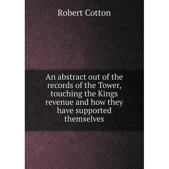 An abstract out of the records of the Tower, touching the Kings revenue and how they have supported themselves (Paperback)