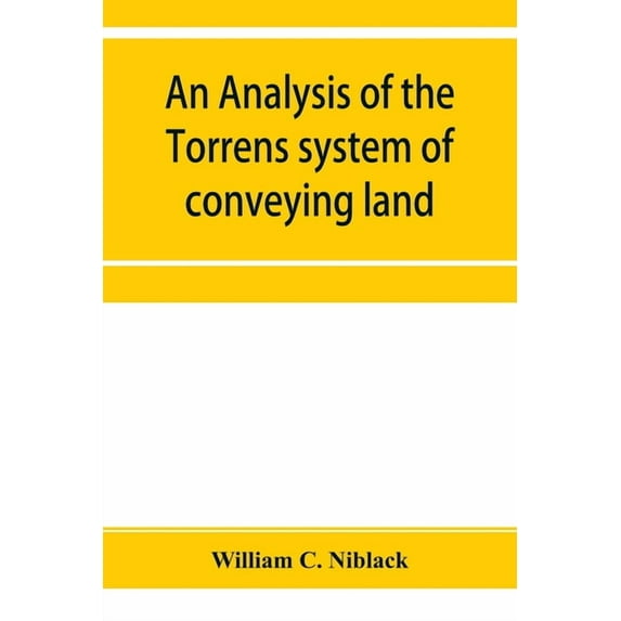 An analysis of the Torrens system of conveying land: with references to the Torrens statutes of Australasia, England, Ir, (Paperback)