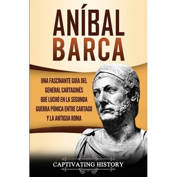 AnÃbal Barca: Una Fascinante GuÃa del General Cartaginés que Luchó en la Segunda Guerra Púnica entre Cartago y la Antigu, (Paperback)