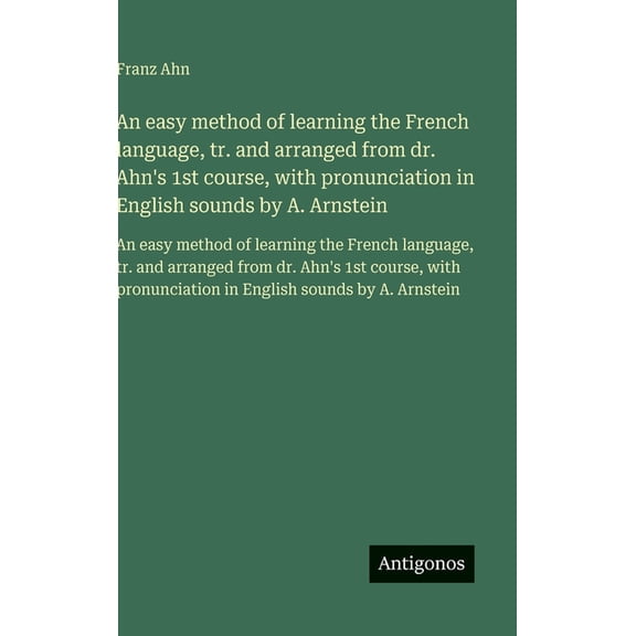 An easy method of learning the French language, tr. and arranged from dr. Ahn's 1st course, with pronunciation in E, (Hardcover)