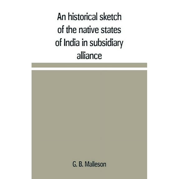 An historical sketch of the native states of India in subsidiary alliance with the British government, with a notice of , (Paperback)