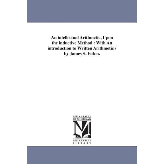 An intellectual Arithmetic, Upon the inductive Method: With An introduction to Written Arithmetic / by James S. Eaton., (Paperback)