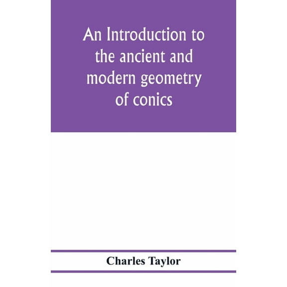 An introduction to the ancient and modern geometry of conics, being a geometrical treatise on the conic sections with a , (Paperback)