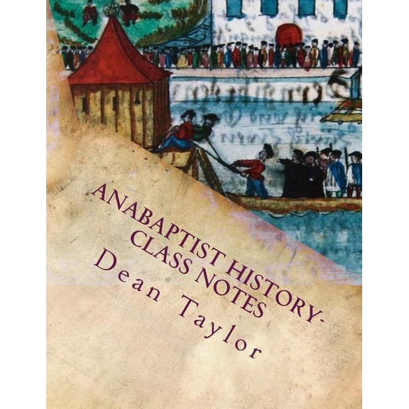 Anabaptist History- Class Notes: Class notes from Dean Taylor's lecture on Anabaptists history, given January-February 2, (Paperback)
