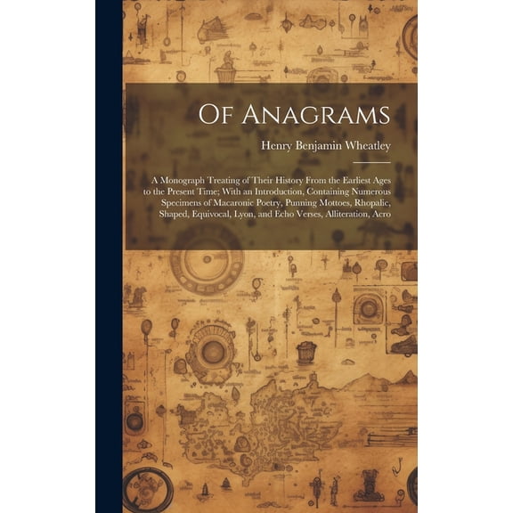 Of Anagrams : A Monograph Treating of Their History From the Earliest Ages to the Present Time; With an Introduction, Containing Numerous Specimens of Macaronic Poetry, Punning Mottoes, Rhopalic, Shaped, Equivocal, Lyon, and Echo Verses, Alliteration, Acro (Hardcover)