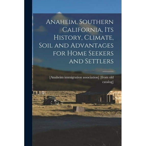 Anaheim, Southern California, its History, Climate, Soil and Advantages for Home Seekers and Settlers, (Paperback)