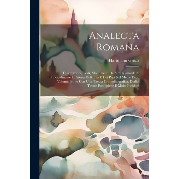 Analecta Romana: Dissertazioni, Testi, Monumenti Dell'arte Riguardanti Principalmente La Storia Di Roma E Dei Papi Nel Medio Evo: Volume Primo Con Una Tavola Cromolitografica, Dodici Tavole Fototipich