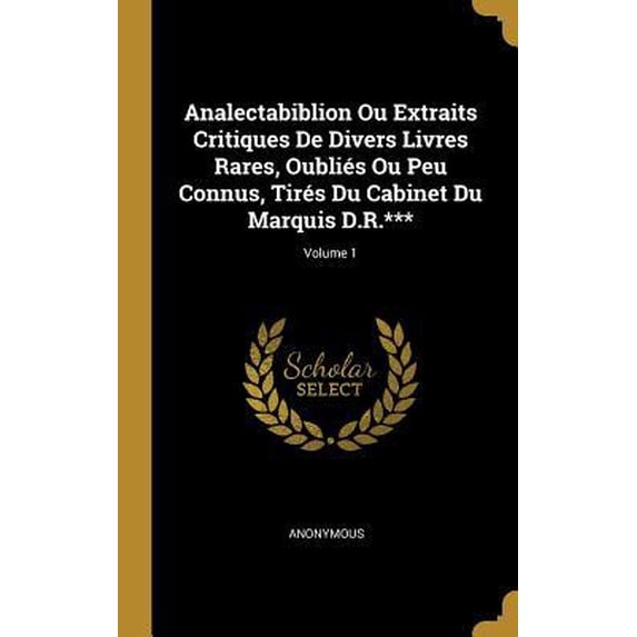Analectabiblion Ou Extraits Critiques de Divers Livres Rares, Oubli�s Ou Peu Connus, Tir�s Du Cabinet Du Marquis D.R.***; Volume 1 Hardcover