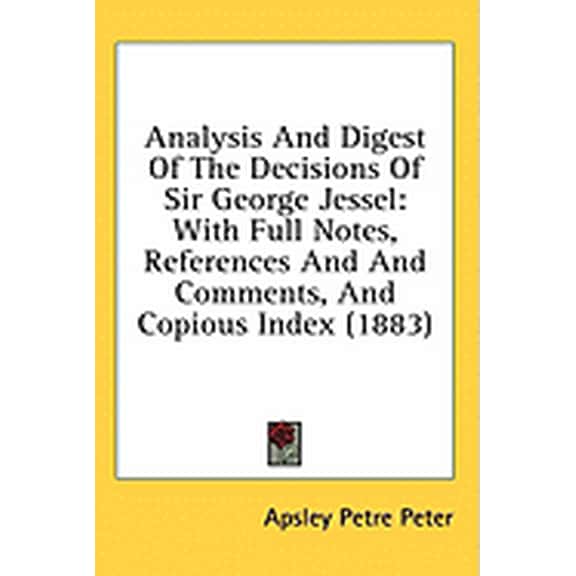 Analysis And Digest Of The Decisions Of Sir George Jessel : With Full Notes, References And And Comments, And Copious Index (1883) (Paperback)