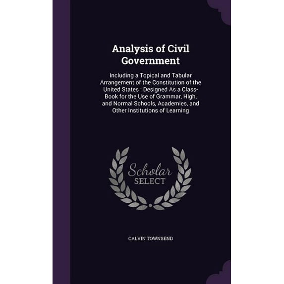 Analysis of Civil Government : Including a Topical and Tabular Arrangement of the Constitution of the United States: Designed As a Class-Book for the Use of Grammar, High, and Normal Schools, Academies, and Other Institutions of Learning (Hardcover)