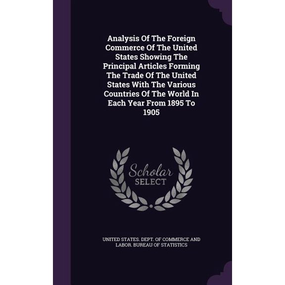 Analysis Of The Foreign Commerce Of The United States Showing The Principal Articles Forming The Trade Of The United States With The Various Countries Of The World In Each Year From 1895 To 1905 (Hardcover)