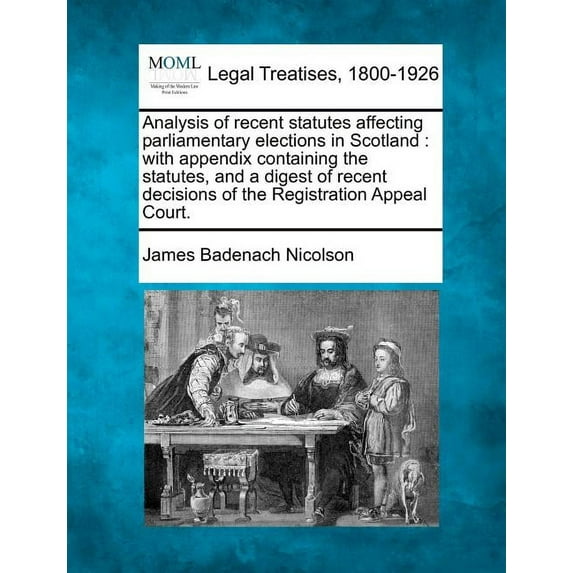 Analysis of Recent Statutes Affecting Parliamentary Elections in Scotland: With Appendix Containing the Statutes, and a Digest of Recent Decisions of the Registration Appeal Court. (Paperback)