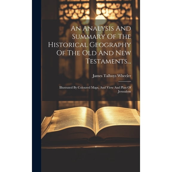 An Analysis And Summary Of The Historical Geography Of The Old And New Testaments... : Illustrated By Coloured Maps, And View And Plan Of Jerusalem (Hardcover)